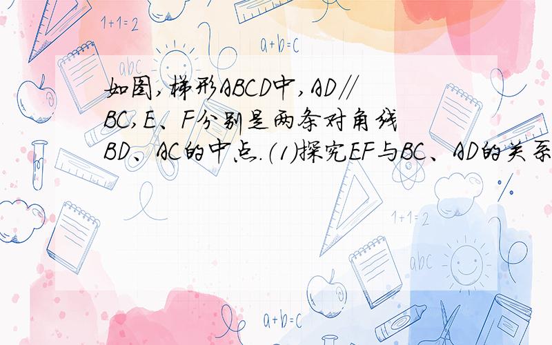 如图,梯形ABCD中,AD∥BC,E、F分别是两条对角线BD、AC的中点.（1）探究EF与BC、AD的关系如图,梯形ABCD中,AD∥BC,E、F分别是两条对角线BD、AC的中点.（1）探究EF与BC、AD的关系,并说明理由（2）若AD=5,B