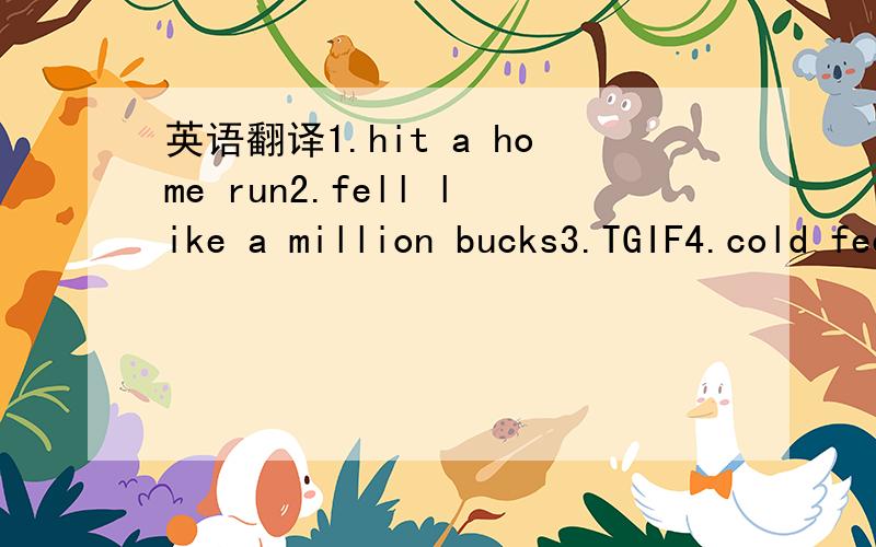 英语翻译1.hit a home run2.fell like a million bucks3.TGIF4.cold feet5.cool as a cucumber6.under the weather7.brand spanking new8.get up on the wrong side of bed