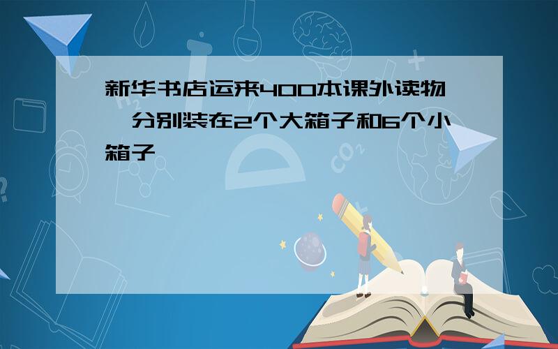 新华书店运来400本课外读物,分别装在2个大箱子和6个小箱子