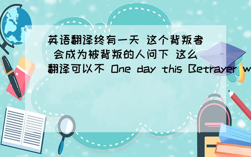 英语翻译终有一天 这个背叛者 会成为被背叛的人问下 这么翻译可以不 One day this Betrayer will become people who have been betrayed有没有更好的翻译