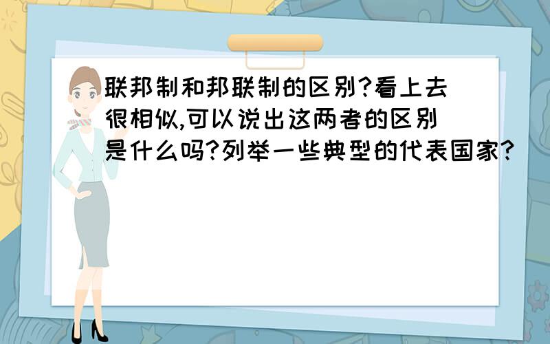 联邦制和邦联制的区别?看上去很相似,可以说出这两者的区别是什么吗?列举一些典型的代表国家?