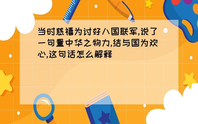 当时慈禧为讨好八国联军,说了一句量中华之物力,结与国为欢心,这句话怎么解释