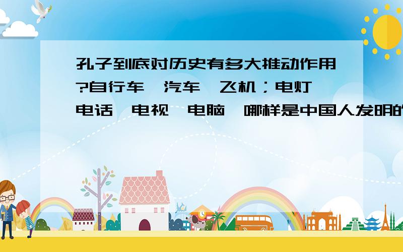 孔子到底对历史有多大推动作用?自行车、汽车、飞机；电灯、电话、电视、电脑,哪样是中国人发明的,没有这些伟大的国外发明者,中国将一片漆黑、交通落后、效率低下!中国的科技难道不