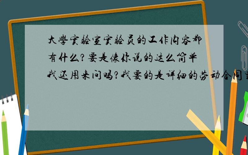 大学实验室实验员的工作内容都有什么?要是像你说的这么简单我还用来问吗？我要的是详细的劳动合同里的那些，说明具体的工作。难道就像你这么写上一句？