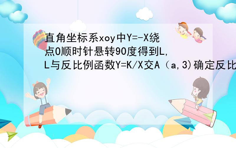 直角坐标系xoy中Y=-X绕点O顺时针悬转90度得到L,L与反比例函数Y=K/X交A（a,3)确定反比例函数解析式