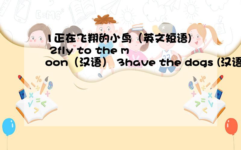 1正在飞翔的小鸟（英文短语) 2fly to the moon（汉语） 3have the dogs (汉语） 4stand on one s head汉语