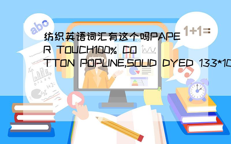 纺织英语词汇有这个吗PAPER TOUCH100% COTTON POPLINE,SOLID DYED 133*100/40*40 WITH PAPER TOUCH WITH 57/58〃又不是磨毛,难道是压光整理?果然？当真？