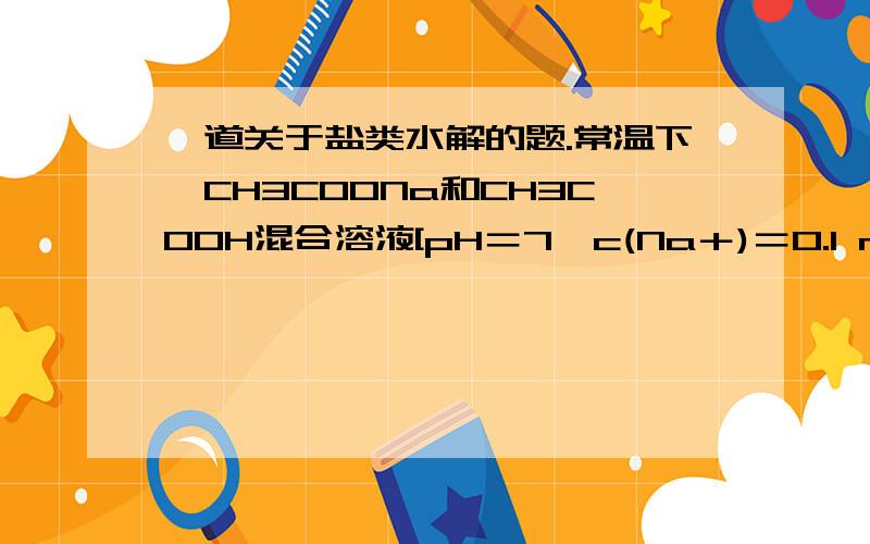 一道关于盐类水解的题.常温下,CH3COONa和CH3COOH混合溶液[pH＝7,c(Na＋)＝0.1 mol·L－1]：c(Na＋)＝c(CH3COO－)＞c(CH3COOH)＞c(H＋)＝c(OH－)为什么c(CH3COO－)＞c(CH3COOH)?不用电离常数能不能讨论出来?