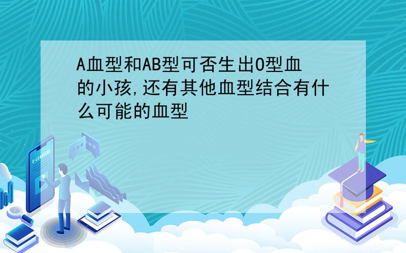 A血型和AB型可否生出O型血的小孩,还有其他血型结合有什么可能的血型