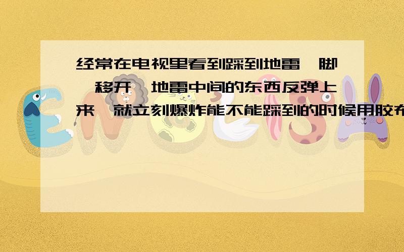 经常在电视里看到踩到地雷,脚一移开,地雷中间的东西反弹上来,就立刻爆炸能不能踩到的时候用胶布粘上,或者用重物替换脚