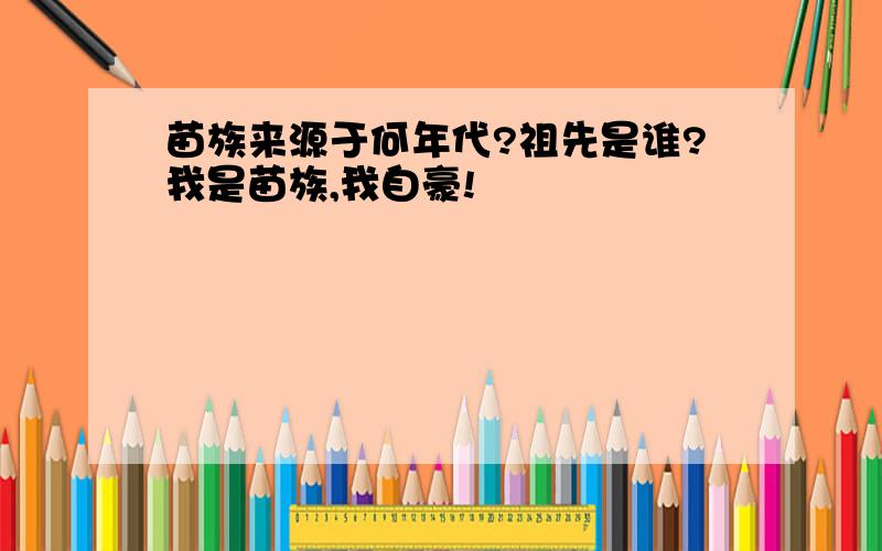 苗族来源于何年代?祖先是谁?我是苗族,我自豪!