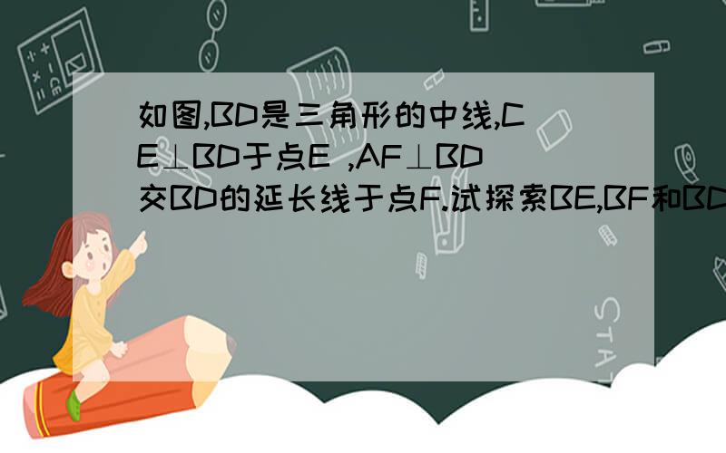 如图,BD是三角形的中线,CE⊥BD于点E ,AF⊥BD交BD的延长线于点F.试探索BE,BF和BD三者之间的数量关系,