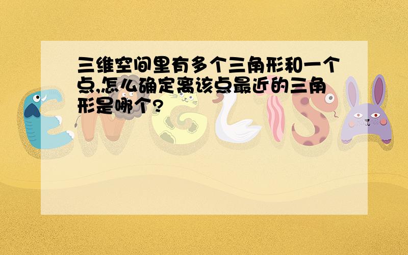 三维空间里有多个三角形和一个点,怎么确定离该点最近的三角形是哪个?