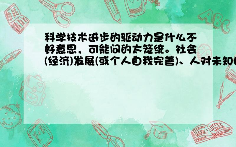 科学技术进步的驱动力是什么不好意思，可能问的太笼统。社会(经济)发展(或个人自我完善)、人对未知世界的兴趣哪一个是主因，也就是说，科技发展源于外因(社会需要包括对个人地位，