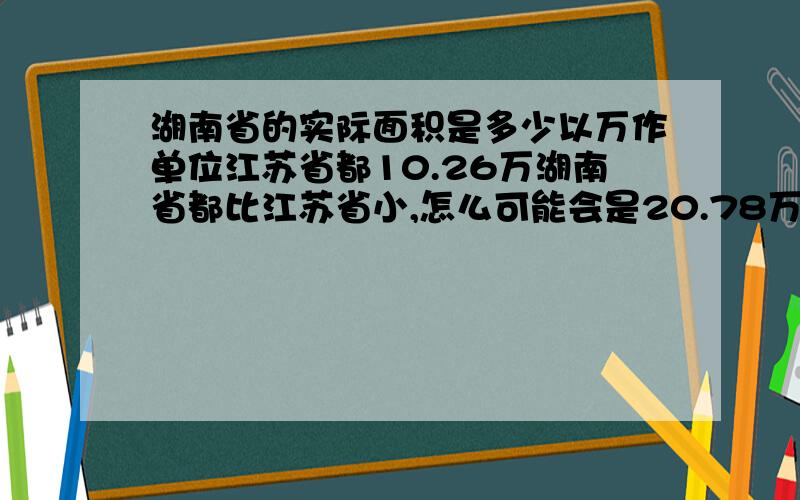 湖南省的实际面积是多少以万作单位江苏省都10.26万湖南省都比江苏省小,怎么可能会是20.78万呢?