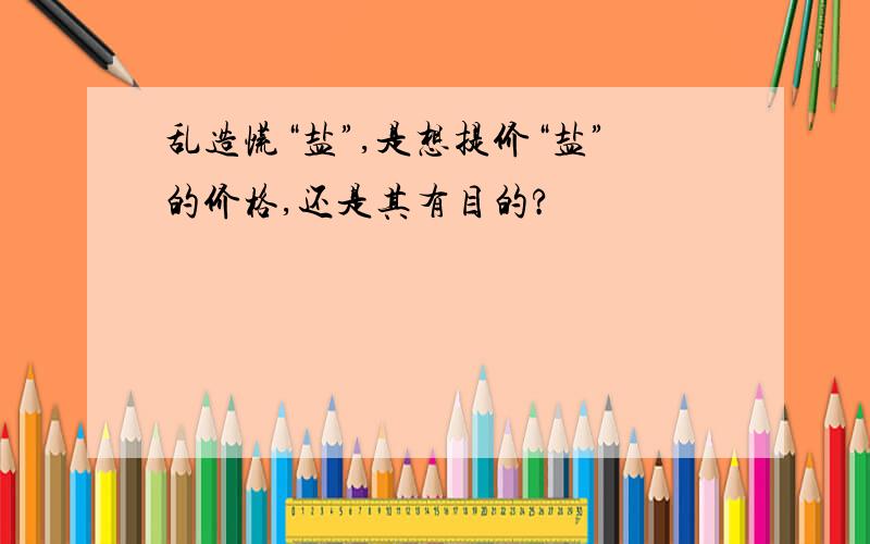 乱造慌“盐”,是想提价“盐”的价格,还是其有目的?