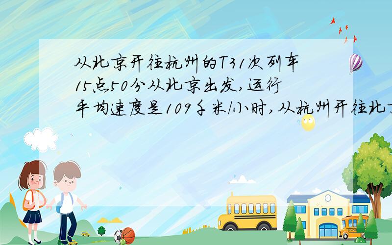 从北京开往杭州的T31次列车15点50分从北京出发,运行平均速度是109千米/小时,从杭州开往北京的T32次列车21点40分从杭州出发,运行的平均速度也是109千米/小时,两地相距1664千米,问T31和T32列车估