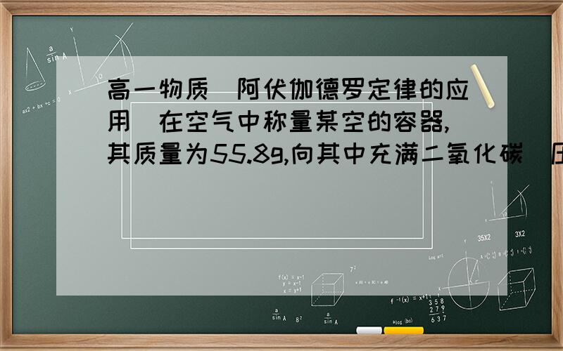 高一物质(阿伏伽德罗定律的应用）在空气中称量某空的容器,其质量为55.8g,向其中充满二氧化碳（压强为101.3Kpa）时,质量为58.8g.如果在同样条件下,改充甲烷气体,试判断甲烷的质量.