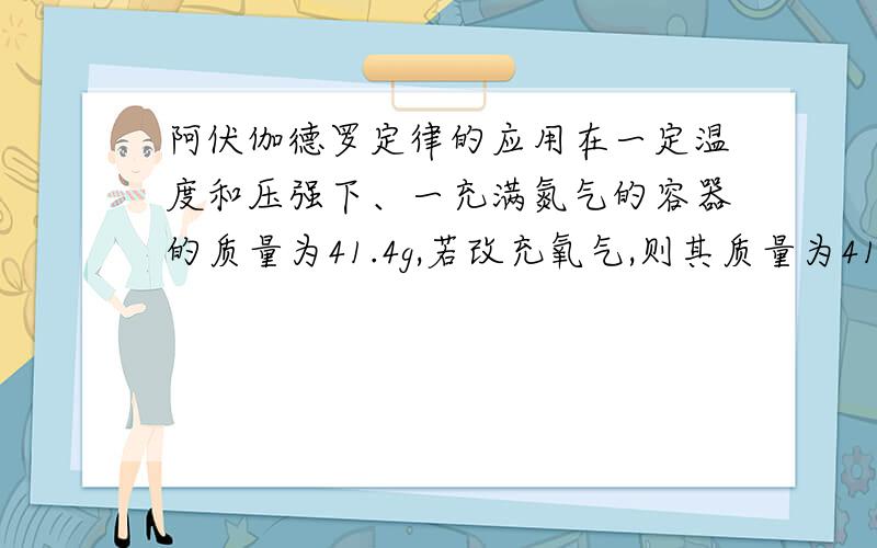 阿伏伽德罗定律的应用在一定温度和压强下、一充满氮气的容器的质量为41.4g,若改充氧气,则其质量为41.6g,若充气体A,则其质量为42.2g,则A的摩尔质量为 .