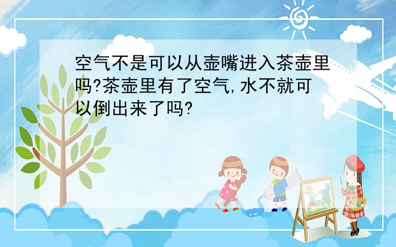 空气不是可以从壶嘴进入茶壶里吗?茶壶里有了空气,水不就可以倒出来了吗?