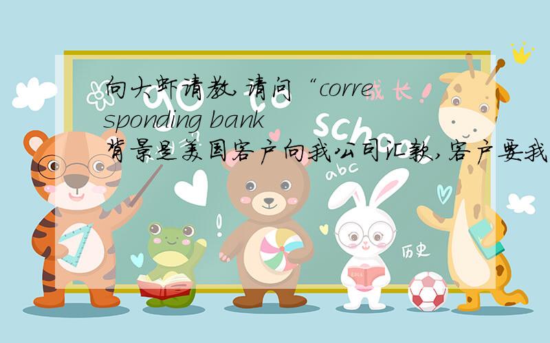 向大虾请教,请问“corresponding bank 背景是美国客户向我公司汇款,客户要我中行的corresponding bank 往来银行,