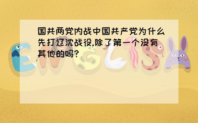 国共两党内战中国共产党为什么先打辽沈战役.除了第一个没有其他的吗?