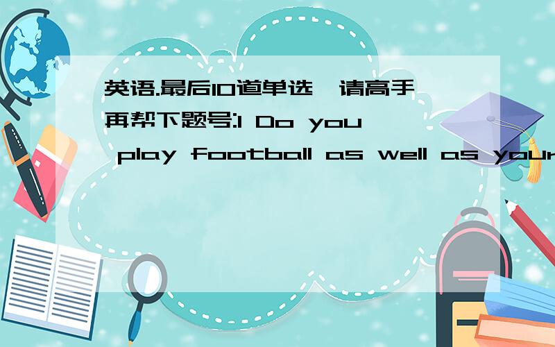 英语.最后10道单选,请高手再帮下题号:1 Do you play football as well as your brother?____________________________________.a、He doesn’t play football.b、We both do.c、No,he doesn’t.d、Yes,I do.题号:2 The new machines are being _