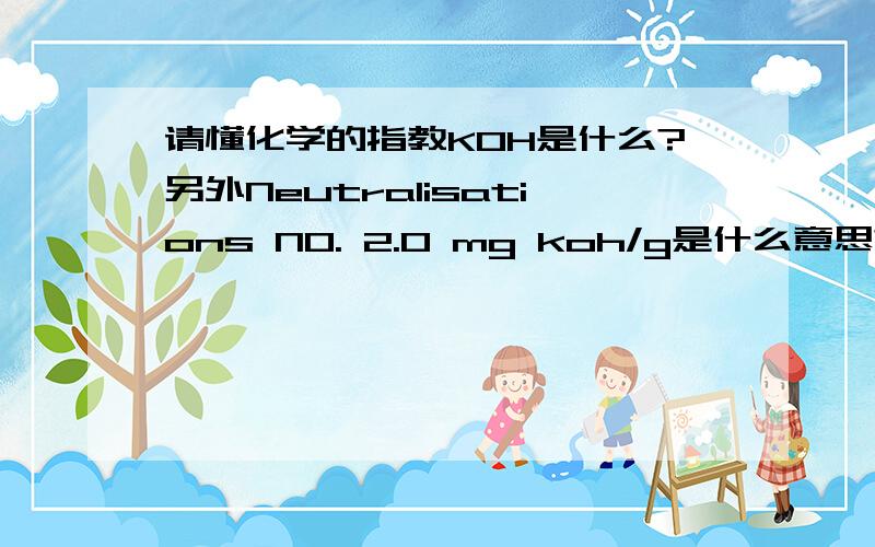 请懂化学的指教KOH是什么?另外Neutralisations NO. 2.0 mg koh/g是什么意思? 先谢谢了!