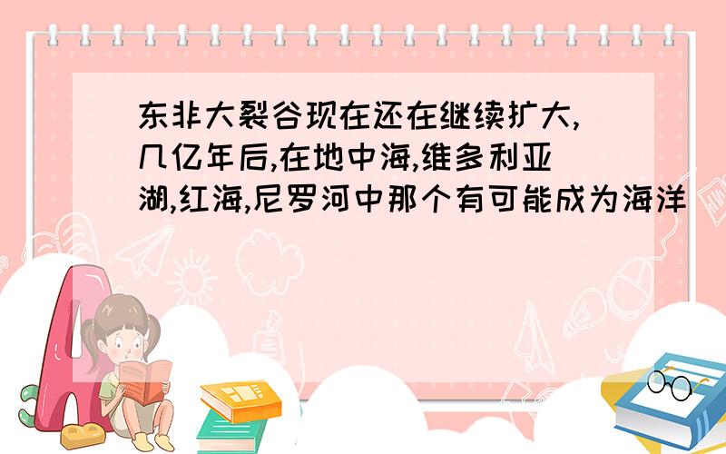 东非大裂谷现在还在继续扩大,几亿年后,在地中海,维多利亚湖,红海,尼罗河中那个有可能成为海洋