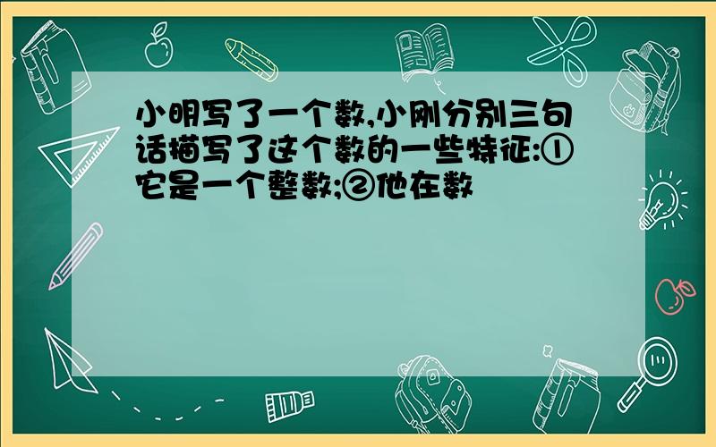 小明写了一个数,小刚分别三句话描写了这个数的一些特征:①它是一个整数;②他在数