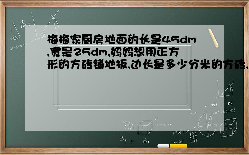 梅梅家厨房地面的长是45dm,宽是25dm,妈妈想用正方形的方砖铺地板,边长是多少分米的方砖,正好能铺完?（地砖的边长要求为整分米）过程详细一点3Q,明天交,