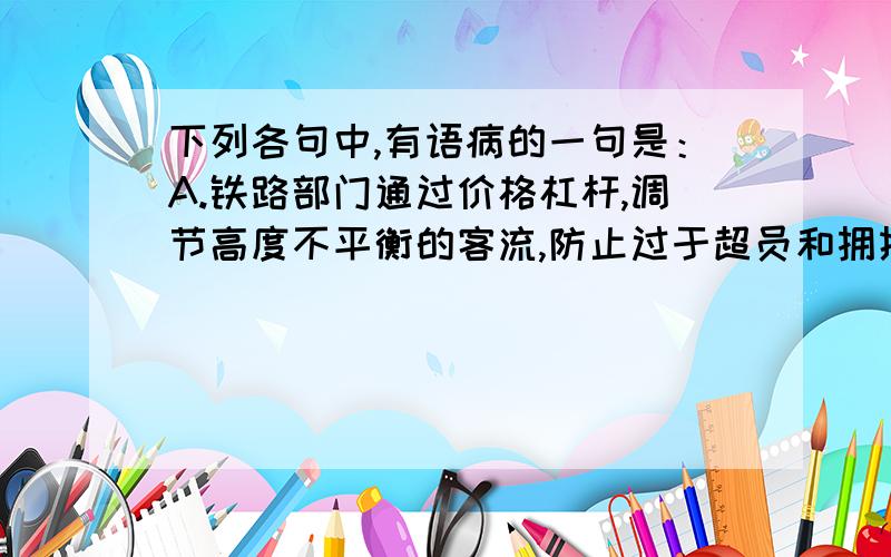 下列各句中,有语病的一句是：A.铁路部门通过价格杠杆,调节高度不平衡的客流,防止过于超员和拥挤,避免危机行车安全的事故发生,从根本上维护了广大旅客的利益B.记者从国家林业局获悉,一