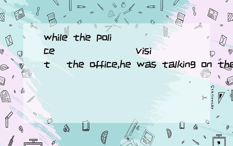 while the police ______(visit) the office,he was talking on the phone.这个题目应该怎么填