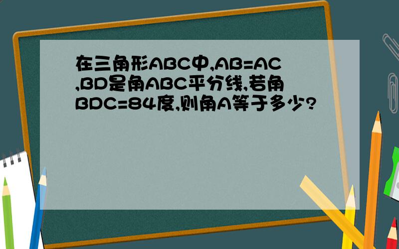 在三角形ABC中,AB=AC,BD是角ABC平分线,若角BDC=84度,则角A等于多少?