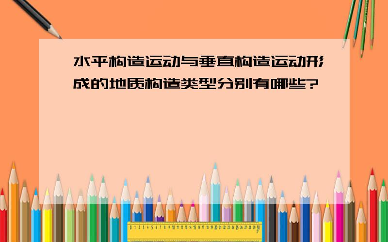 水平构造运动与垂直构造运动形成的地质构造类型分别有哪些?