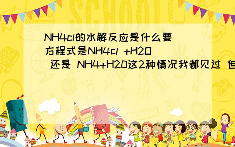 NH4cl的水解反应是什么要方程式是NH4cl +H2O 还是 NH4+H20这2种情况我都见过 但他们的区别是什么呢急 .