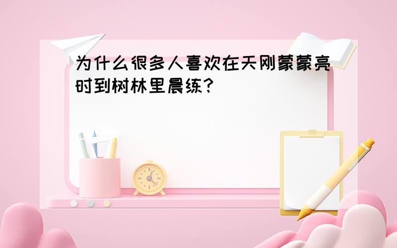 为什么很多人喜欢在天刚蒙蒙亮时到树林里晨练?