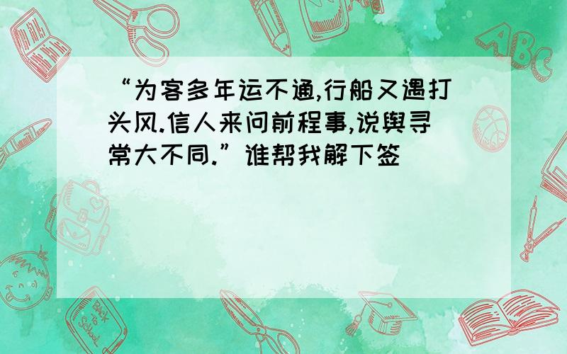 “为客多年运不通,行船又遇打头风.信人来问前程事,说舆寻常大不同.”谁帮我解下签