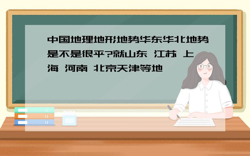 中国地理地形地势华东华北地势是不是很平?就山东 江苏 上海 河南 北京天津等地