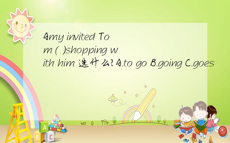 Amy invited Tom( )shopping with him 选什么?A.to go B.going C.goes