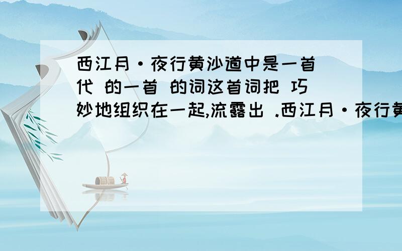 西江月·夜行黄沙道中是一首 代 的一首 的词这首词把 巧妙地组织在一起,流露出 .西江月·夜行黄沙道中是一首  代     的一首           的词这首词把         巧妙地组织在一起,流露出           .