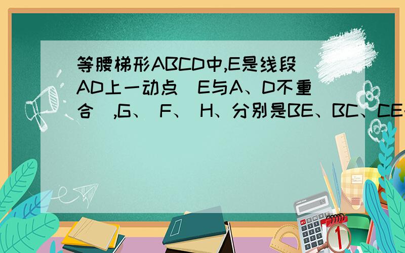 等腰梯形ABCD中,E是线段AD上一动点（E与A、D不重合）,G、 F、 H、分别是BE、BC、CE的中点.EGFH的形状是初二数学《三级训练》（华东师大版）上一道题,在128页,图自己可以画的.还要说明理由,要