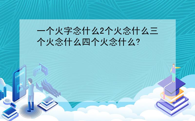 一个火字念什么2个火念什么三个火念什么四个火念什么?