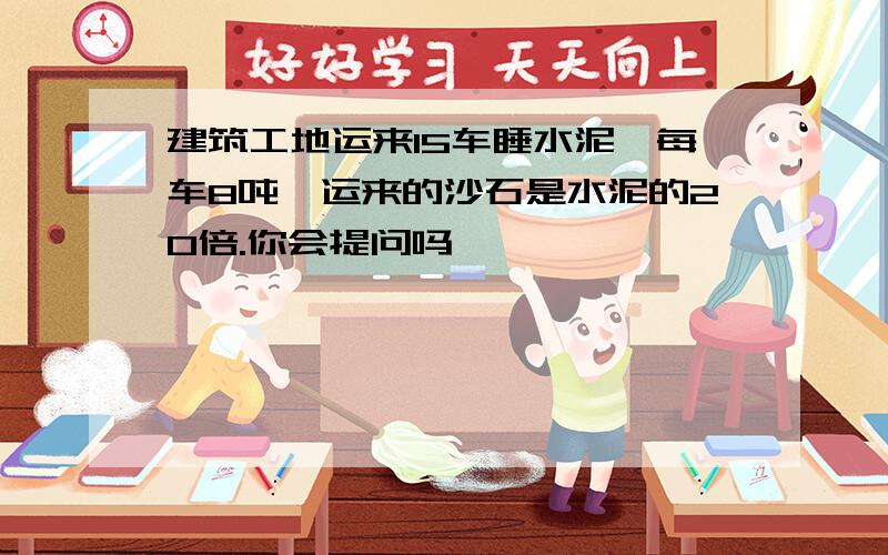 建筑工地运来15车睡水泥,每车8吨,运来的沙石是水泥的20倍.你会提问吗,