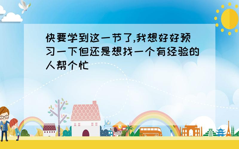 快要学到这一节了,我想好好预习一下但还是想找一个有经验的人帮个忙