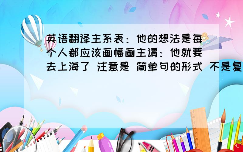 英语翻译主系表：他的想法是每个人都应该画幅画主谓：他就要去上海了 注意是 简单句的形式 不是复合句