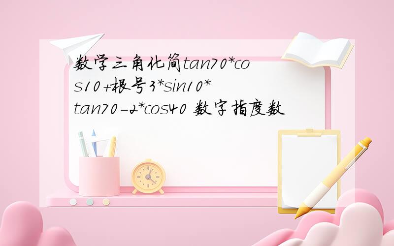 数学三角化简tan70*cos10+根号3*sin10*tan70-2*cos40 数字指度数