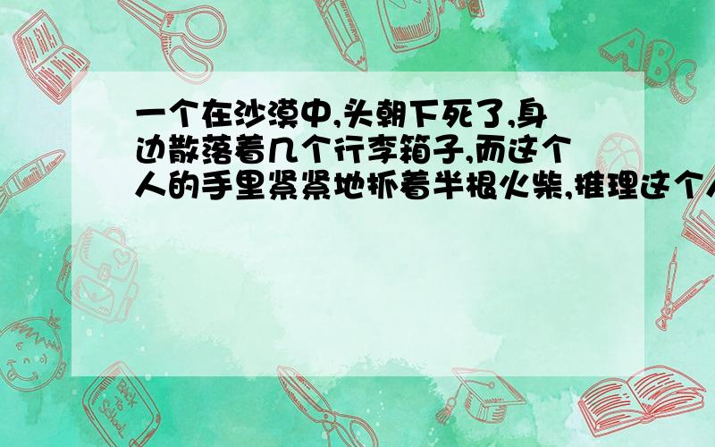 一个在沙漠中,头朝下死了,身边散落着几个行李箱子,而这个人的手里紧紧地抓着半根火柴,推理这个人是怎么死的?