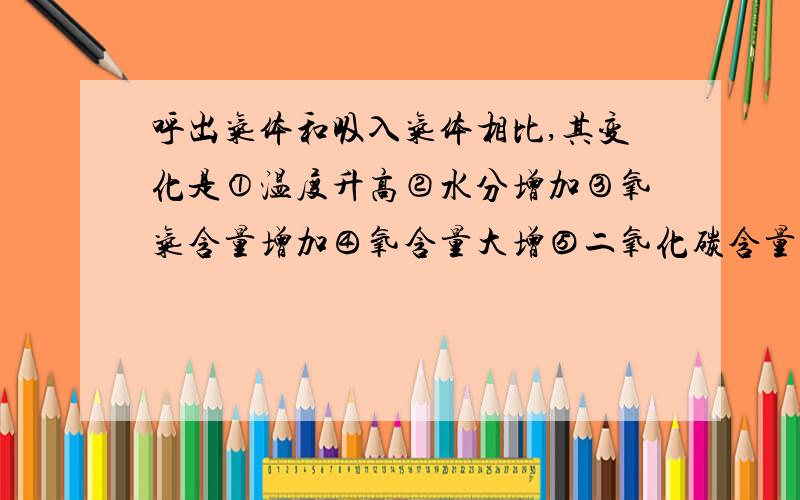 呼出气体和吸入气体相比,其变化是①温度升高②水分增加③氧气含量增加④氧含量大增⑤二氧化碳含量增加