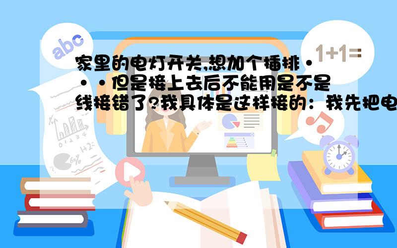 家里的电灯开关,想加个插排···但是接上去后不能用是不是线接错了?我具体是这样接的：我先把电灯开关的那根火线换到新买的带插排的开关里,之后在进电的那根火线并一根线到插排的火